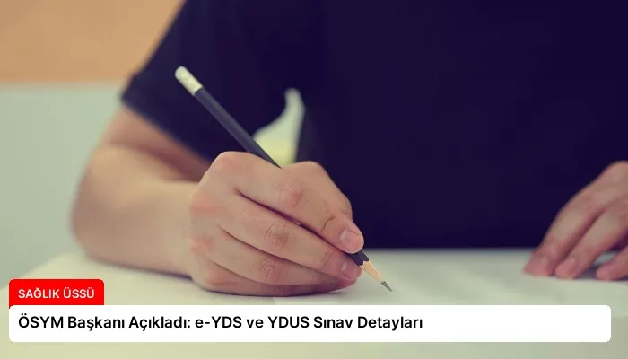 ÖSYM Başkanı Açıkladı: e-YDS ve YDUS Sınav Detayları