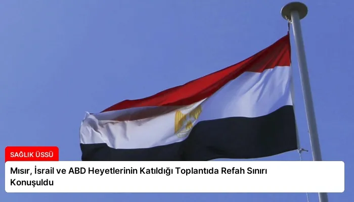 Mısır, İsrail ve ABD Heyetlerinin Katıldığı Toplantıda Refah Sınırı Konuşuldu