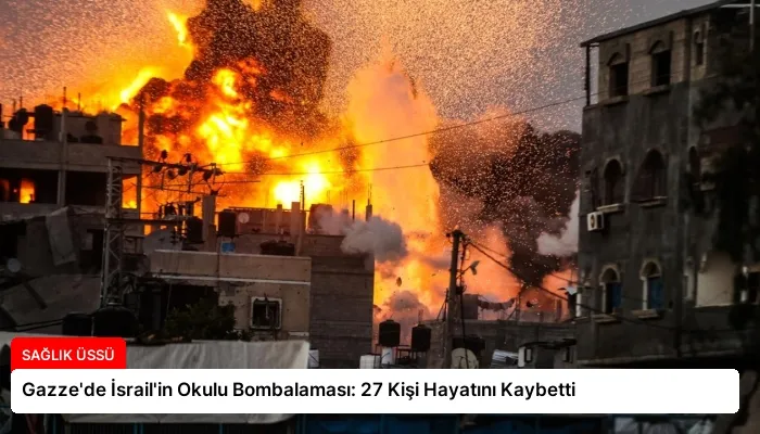 Gazze’de İsrail’in Okulu Bombalaması: 27 Kişi Hayatını Kaybetti