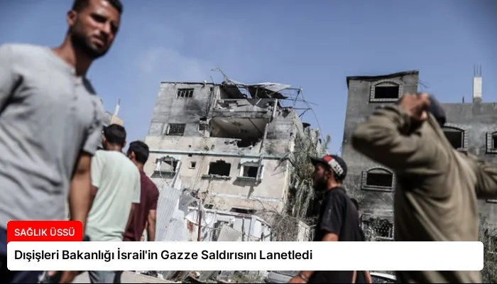 Dışişleri Bakanlığı İsrail’in Gazze Saldırısını Lanetledi