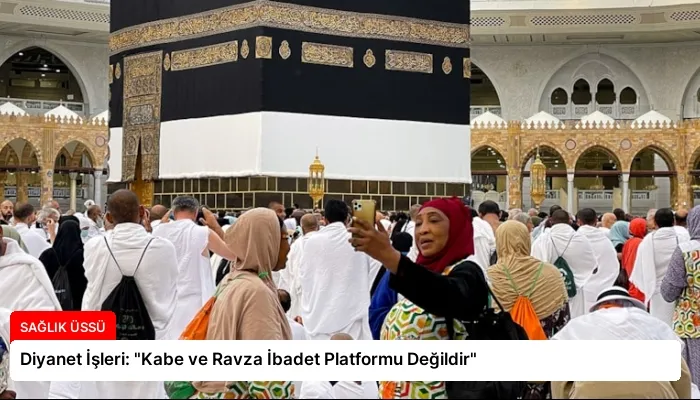 Diyanet İşleri: “Kabe ve Ravza İbadet Platformu Değildir”