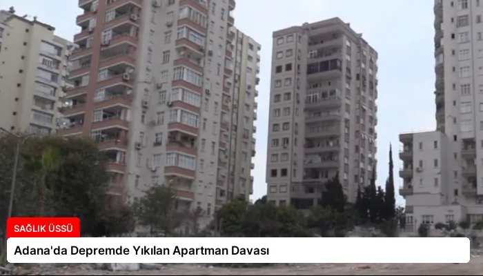 Adana’da Depremde Yıkılan Apartman Davası