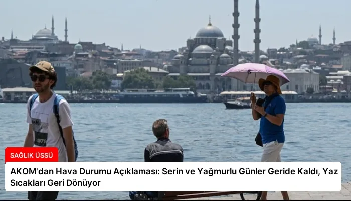 AKOM’dan Hava Durumu Açıklaması: Serin ve Yağmurlu Günler Geride Kaldı, Yaz Sıcakları Geri Dönüyor