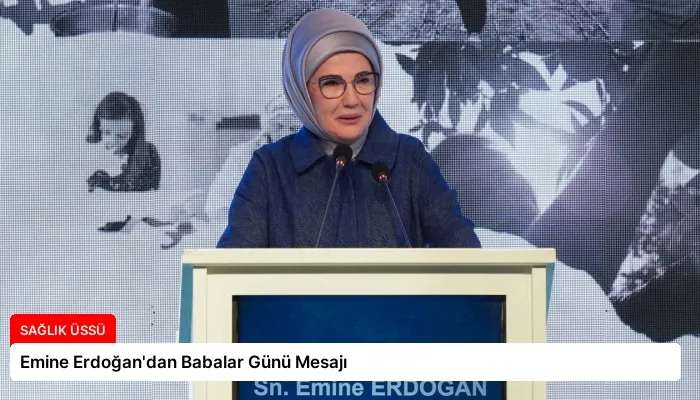Emine Erdoğan’dan Babalar Günü Mesajı
