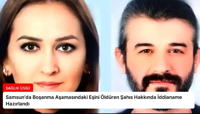 Samsun’da Boşanma Aşamasındaki Eşini Öldüren Şahıs Hakkında İddianame Hazırlandı