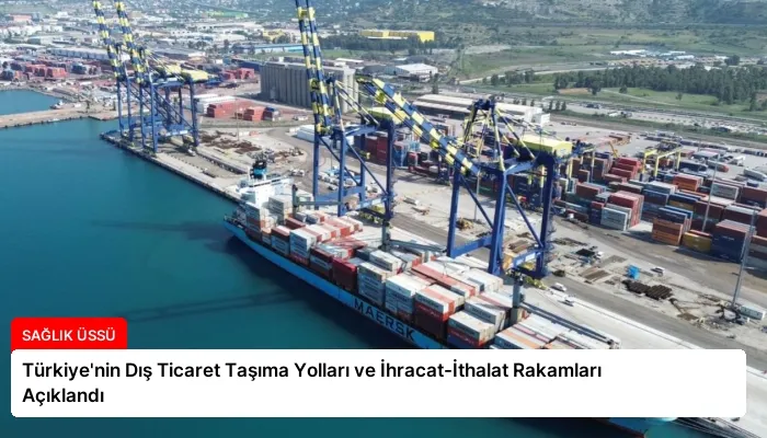 Türkiye’nin Dış Ticaret Taşıma Yolları ve İhracat-İthalat Rakamları Açıklandı