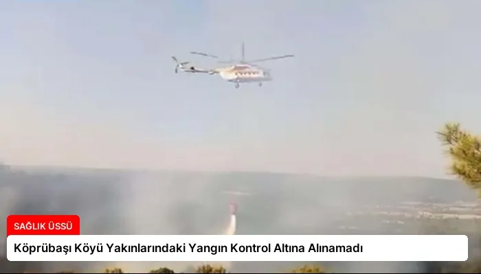 Köprübaşı Köyü Yakınlarındaki Yangın Kontrol Altına Alınamadı