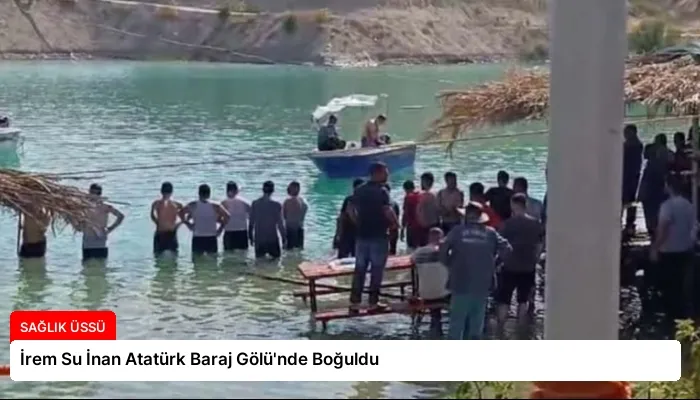 İrem Su İnan Atatürk Baraj Gölü’nde Boğuldu
