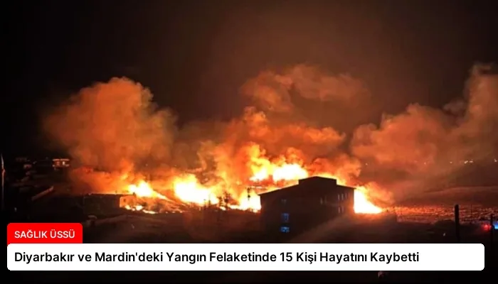 Diyarbakır ve Mardin’deki Yangın Felaketinde 15 Kişi Hayatını Kaybetti