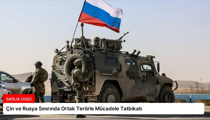 Çin ve Rusya Sınırında Ortak Terörle Mücadele Tatbikatı