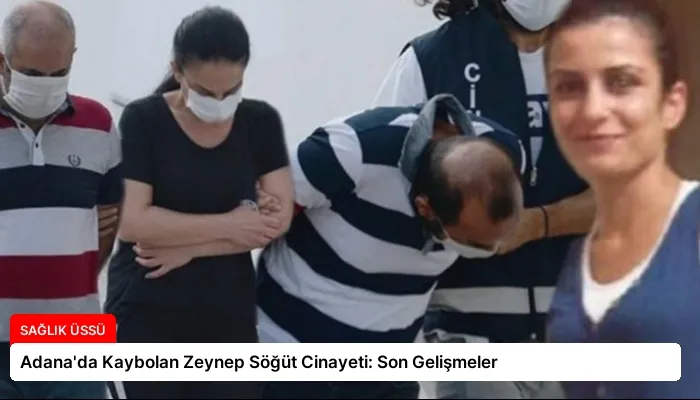 Adana’da Kaybolan Zeynep Söğüt Cinayeti: Son Gelişmeler
