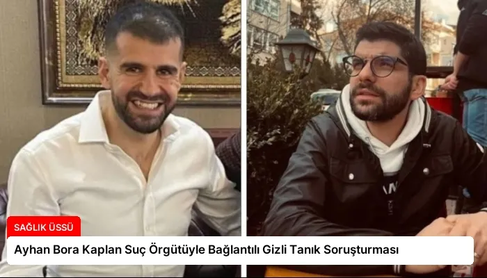 Ayhan Bora Kaplan Suç Örgütüyle Bağlantılı Gizli Tanık Soruşturması