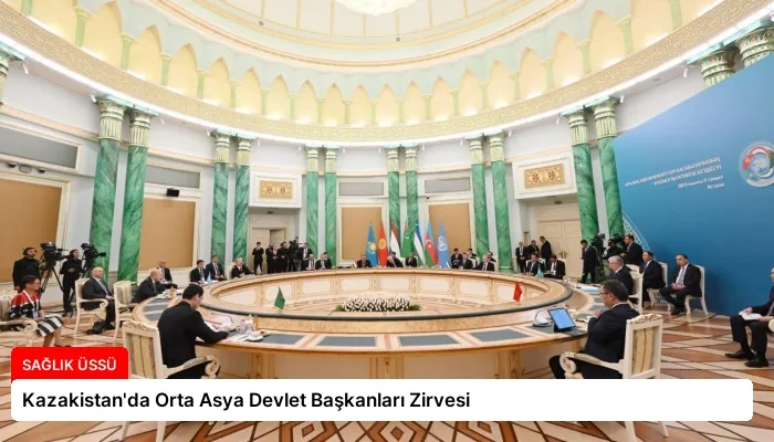 Kazakistan’da Orta Asya Devlet Başkanları Zirvesi