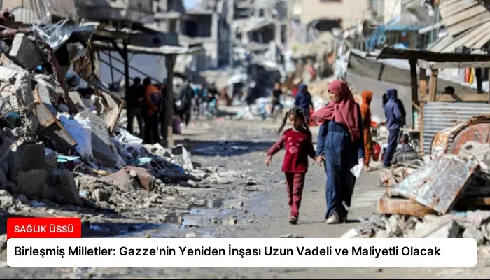 Birleşmiş Milletler: Gazze’nin Yeniden İnşası Uzun Vadeli ve Maliyetli Olacak
