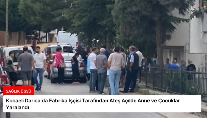 Kocaeli Darıca’da Fabrika İşçisi Tarafından Ateş Açıldı: Anne ve Çocuklar Yaralandı
