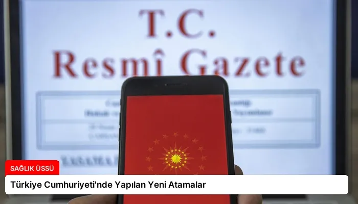 Türkiye Cumhuriyeti’nde Yapılan Yeni Atamalar