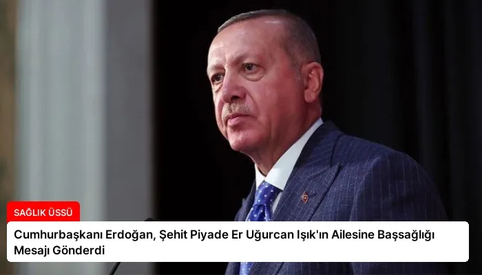 Cumhurbaşkanı Erdoğan, Şehit Piyade Er Uğurcan Işık’ın Ailesine Başsağlığı Mesajı Gönderdi