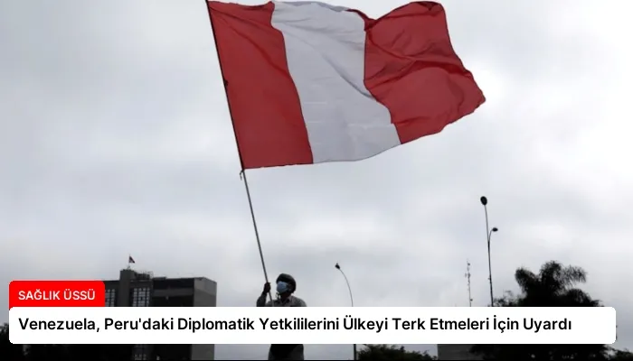 Venezuela, Peru’daki Diplomatik Yetkililerini Ülkeyi Terk Etmeleri İçin Uyardı