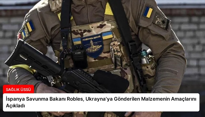 İspanya Savunma Bakanı Robles, Ukrayna’ya Gönderilen Malzemenin Amaçlarını Açıkladı
