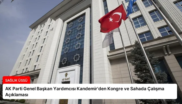 AK Parti Genel Başkan Yardımcısı Kandemir’den Kongre ve Sahada Çalışma Açıklaması