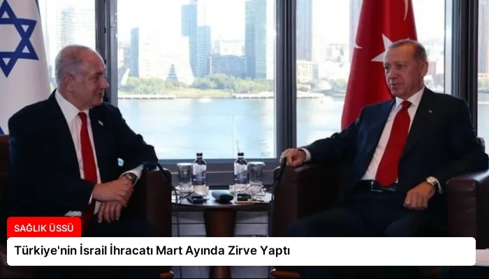 Türkiye’nin İsrail İhracatı Mart Ayında Zirve Yaptı