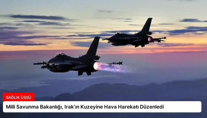 Milli Savunma Bakanlığı, Irak’ın Kuzeyine Hava Harekatı Düzenledi