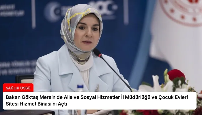 Bakan Göktaş Mersin’de Aile ve Sosyal Hizmetler İl Müdürlüğü ve Çocuk Evleri Sitesi Hizmet Binası’nı Açtı