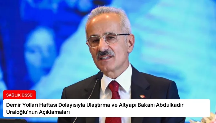 Demir Yolları Haftası Dolayısıyla Ulaştırma ve Altyapı Bakanı Abdulkadir Uraloğlu’nun Açıklamaları