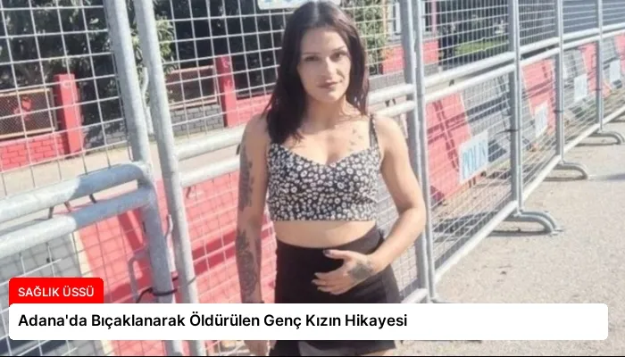Adana’da Bıçaklanarak Öldürülen Genç Kızın Hikayesi