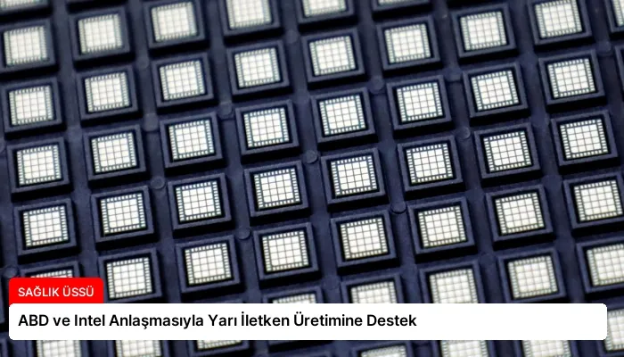 ABD ve Intel Anlaşmasıyla Yarı İletken Üretimine Destek
