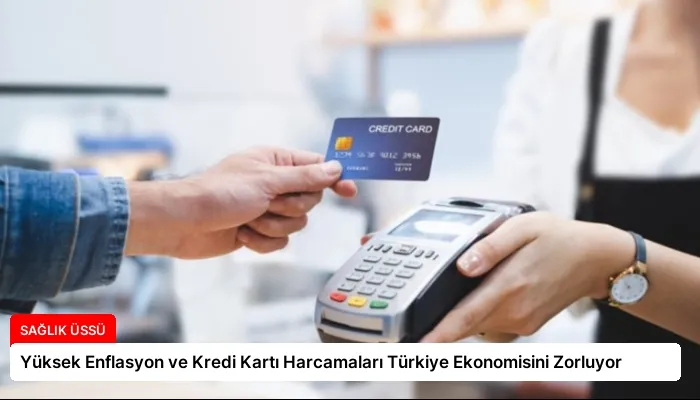 Yüksek Enflasyon ve Kredi Kartı Harcamaları Türkiye Ekonomisini Zorluyor