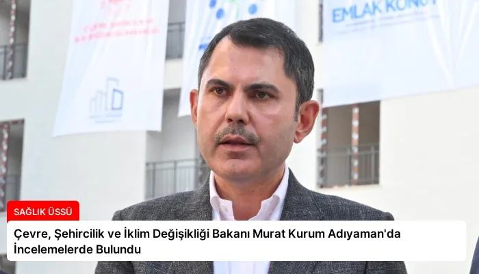 Çevre, Şehircilik ve İklim Değişikliği Bakanı Murat Kurum Adıyaman’da İncelemelerde Bulundu