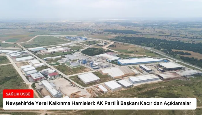 Nevşehir’de Yerel Kalkınma Hamleleri: AK Parti İl Başkanı Kacır’dan Açıklamalar