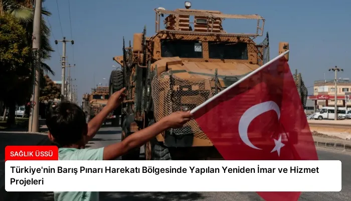 Türkiye’nin Barış Pınarı Harekatı Bölgesinde Yapılan Yeniden İmar ve Hizmet Projeleri