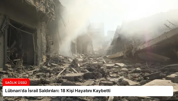 Lübnan’da İsrail Saldırıları: 18 Kişi Hayatını Kaybetti