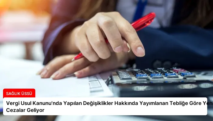 Vergi Usul Kanunu’nda Yapılan Değişiklikler Hakkında Yayımlanan Tebliğe Göre Yeni Cezalar Geliyor
