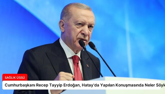 Cumhurbaşkanı Recep Tayyip Erdoğan, Hatay’da Yapılan Konuşmasında Neler Söyledi?