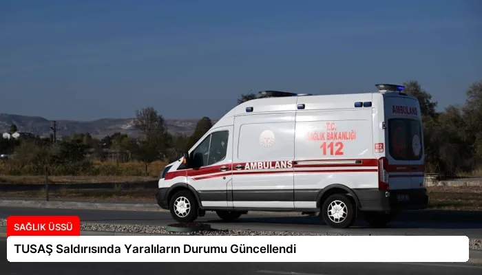 TUSAŞ Saldırısında Yaralıların Durumu Güncellendi