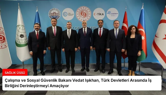 Çalışma ve Sosyal Güvenlik Bakanı Vedat Işıkhan, Türk Devletleri Arasında İş Birliğini Derinleştirmeyi Amaçlıyor
