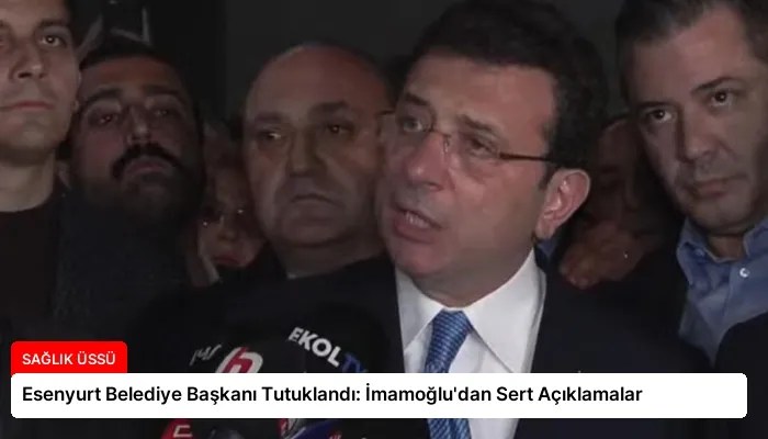 Esenyurt Belediye Başkanı Tutuklandı: İmamoğlu’dan Sert Açıklamalar