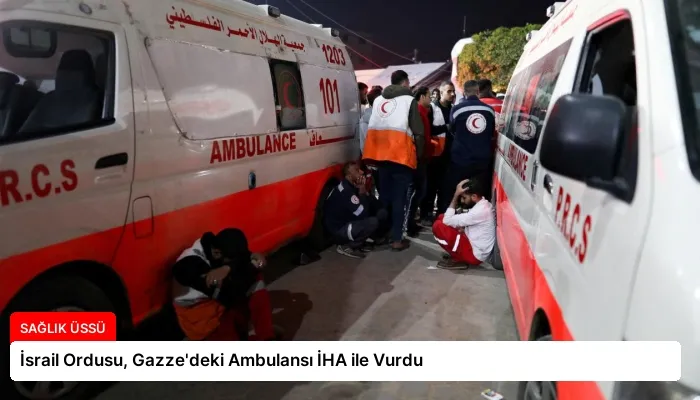 İsrail Ordusu, Gazze’deki Ambulansı İHA ile Vurdu