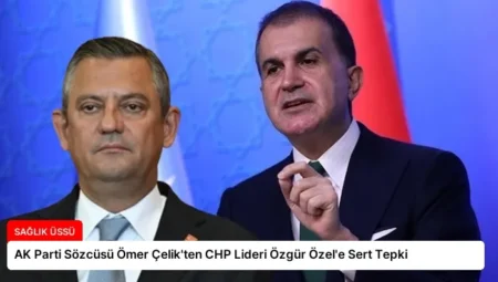 AK Parti Sözcüsü Ömer Çelik’ten CHP Lideri Özgür Özel’e Sert Tepki