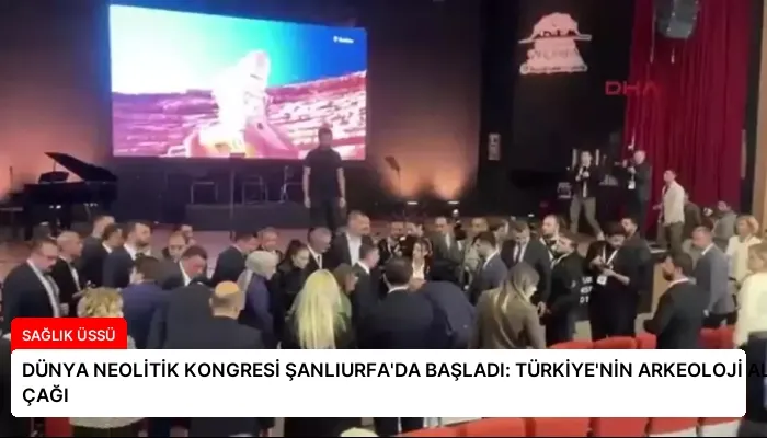 DÜNYA NEOLİTİK KONGRESİ ŞANLIURFA’DA BAŞLADI: TÜRKİYE’NİN ARKEOLOJİ ALTIN ÇAĞI