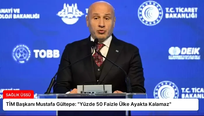 TİM Başkanı Mustafa Gültepe: “Yüzde 50 Faizle Ülke Ayakta Kalamaz”