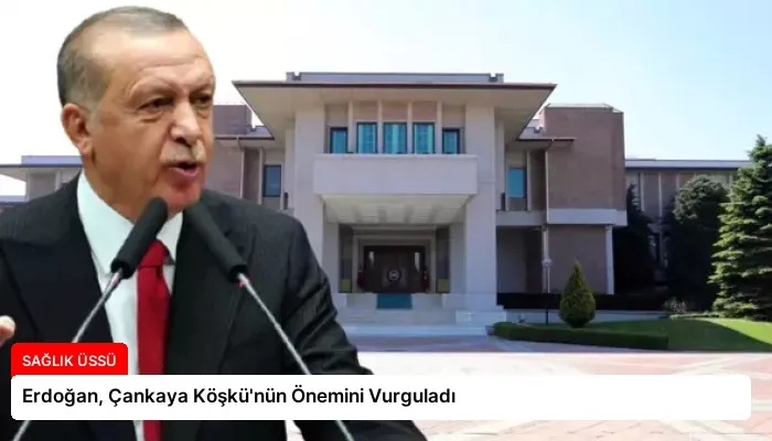 Erdoğan, Çankaya Köşkü’nün Önemini Vurguladı