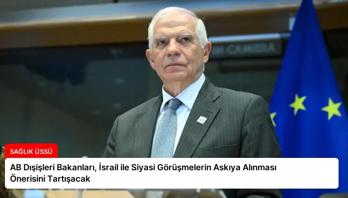 AB Dışişleri Bakanları, İsrail ile Siyasi Görüşmelerin Askıya Alınması Önerisini Tartışacak