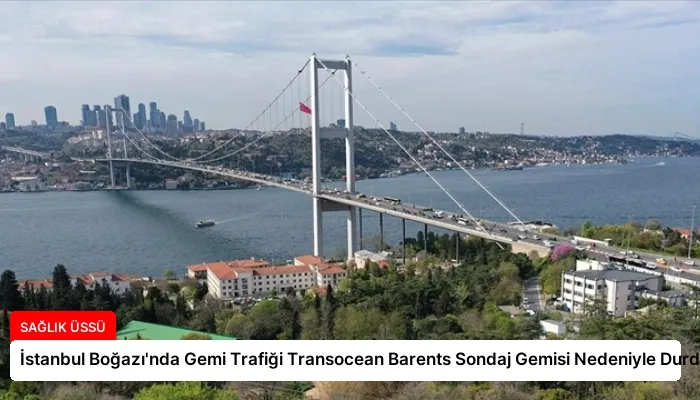 İstanbul Boğazı’nda Gemi Trafiği Transocean Barents Sondaj Gemisi Nedeniyle Durdu