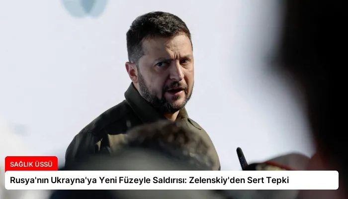 Rusya’nın Ukrayna’ya Yeni Füzeyle Saldırısı: Zelenskiy’den Sert Tepki