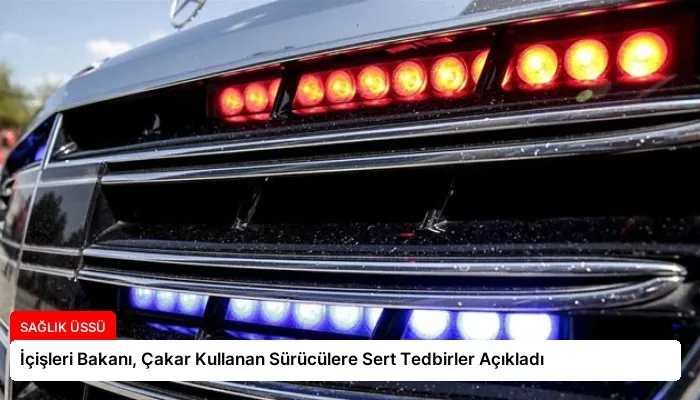 İçişleri Bakanı, Çakar Kullanan Sürücülere Sert Tedbirler Açıkladı
