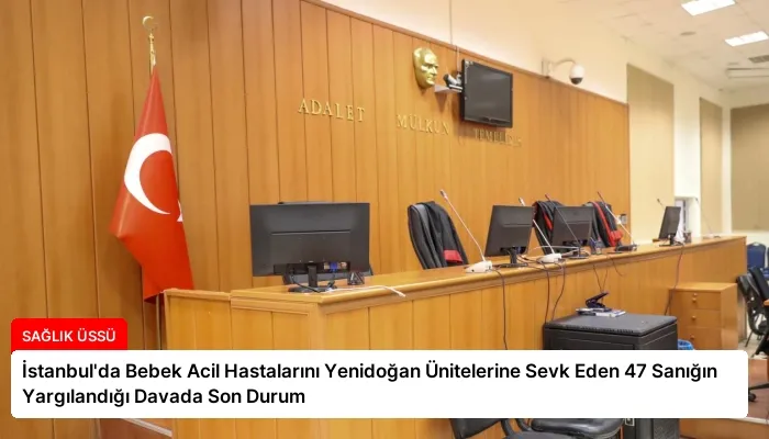 İstanbul’da Bebek Acil Hastalarını Yenidoğan Ünitelerine Sevk Eden 47 Sanığın Yargılandığı Davada Son Durum